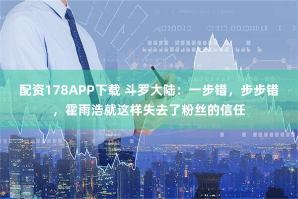 配资178APP下载 斗罗大陆：一步错，步步错，霍雨浩就这样失去了粉丝的信任