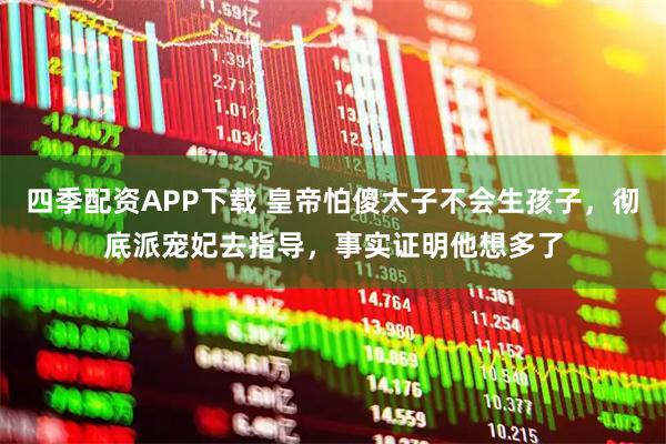 四季配资APP下载 皇帝怕傻太子不会生孩子，彻底派宠妃去指导，事实证明他想多了