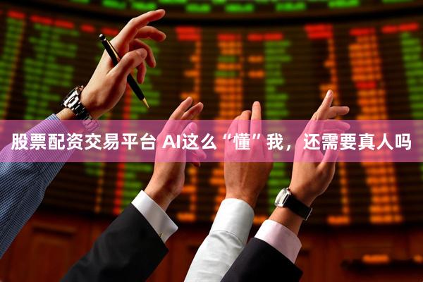 股票配资交易平台 AI这么“懂”我，还需要真人吗